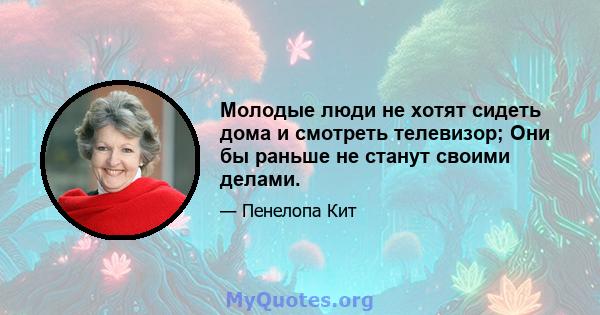 Молодые люди не хотят сидеть дома и смотреть телевизор; Они бы раньше не станут своими делами.