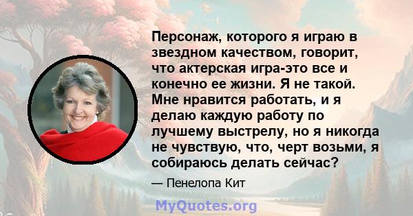 Персонаж, которого я играю в звездном качеством, говорит, что актерская игра-это все и конечно ее жизни. Я не такой. Мне нравится работать, и я делаю каждую работу по лучшему выстрелу, но я никогда не чувствую, что,