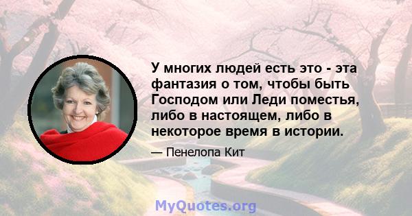 У многих людей есть это - эта фантазия о том, чтобы быть Господом или Леди поместья, либо в настоящем, либо в некоторое время в истории.