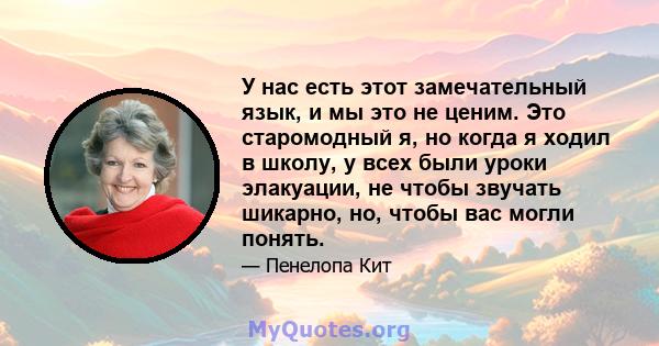 У нас есть этот замечательный язык, и мы это не ценим. Это старомодный я, но когда я ходил в школу, у всех были уроки элакуации, не чтобы звучать шикарно, но, чтобы вас могли понять.