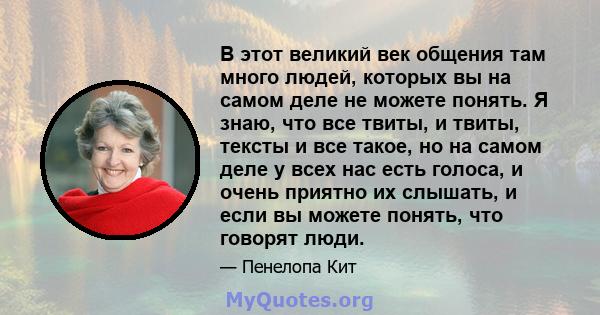 В этот великий век общения там много людей, которых вы на самом деле не можете понять. Я знаю, что все твиты, и твиты, тексты и все такое, но на самом деле у всех нас есть голоса, и очень приятно их слышать, и если вы