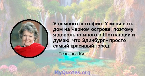 Я немного шотофил. У меня есть дом на Черном острове, поэтому я довольно много в Шотландии и думаю, что Эдинбург - просто самый красивый город.