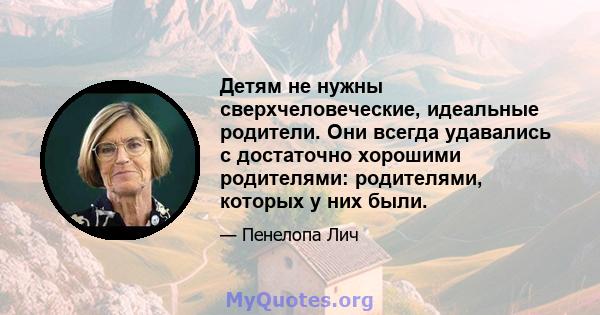 Детям не нужны сверхчеловеческие, идеальные родители. Они всегда удавались с достаточно хорошими родителями: родителями, которых у них были.