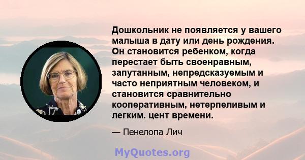 Дошкольник не появляется у вашего малыша в дату или день рождения. Он становится ребенком, когда перестает быть своенравным, запутанным, непредсказуемым и часто неприятным человеком, и становится сравнительно