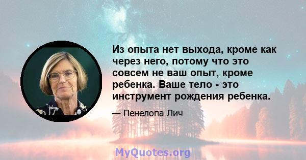 Из опыта нет выхода, кроме как через него, потому что это совсем не ваш опыт, кроме ребенка. Ваше тело - это инструмент рождения ребенка.