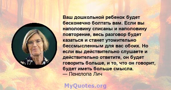 Ваш дошкольной ребенок будет бесконечно болтать вам. Если вы наполовину списаны и наполовину повторение, весь разговор будет казаться и станет утомительно бессмысленным для вас обоих. Но если вы действительно слушаете и 