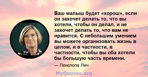 Ваш малыш будет «хорош», если он захочет делать то, что вы хотели, чтобы он делал, и не захочет делать то, что вам не нравится. С небольшим умением вы можете организовать жизнь в целом, и в частности, в частности, чтобы 