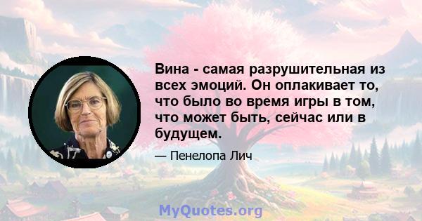 Вина - самая разрушительная из всех эмоций. Он оплакивает то, что было во время игры в том, что может быть, сейчас или в будущем.