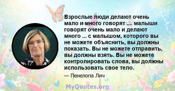 Взрослые люди делают очень мало и много говорят .... малыши говорят очень мало и делают много ... с малышом, которого вы не можете объяснить, вы должны показать. Вы не можете отправить, вы должны взять. Вы не можете