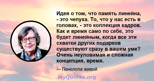 Идея о том, что память линейна, - это чепуха. То, что у нас есть в головах, - это коллекция кадров. Как и время само по себе, это будет линейным, когда все эти схватки других подарков существуют сразу в вашем уме? Очень 