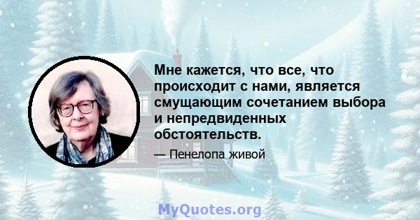 Мне кажется, что все, что происходит с нами, является смущающим сочетанием выбора и непредвиденных обстоятельств.