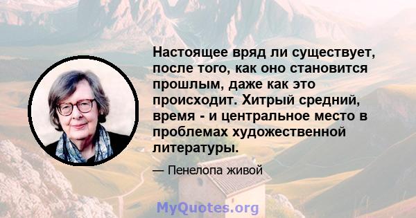 Настоящее вряд ли существует, после того, как оно становится прошлым, даже как это происходит. Хитрый средний, время - и центральное место в проблемах художественной литературы.