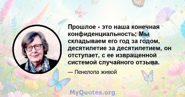 Прошлое - это наша конечная конфиденциальность; Мы складываем его год за годом, десятилетие за десятилетием, он отступает, с ее извращенной системой случайного отзыва.