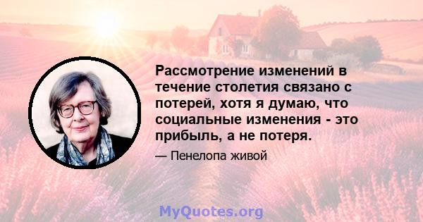 Рассмотрение изменений в течение столетия связано с потерей, хотя я думаю, что социальные изменения - это прибыль, а не потеря.