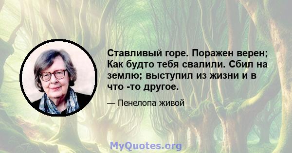 Ставливый горе. Поражен верен; Как будто тебя свалили. Сбил на землю; выступил из жизни и в что -то другое.