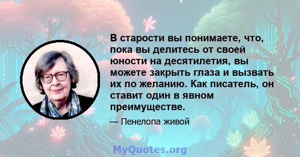 В старости вы понимаете, что, пока вы делитесь от своей юности на десятилетия, вы можете закрыть глаза и вызвать их по желанию. Как писатель, он ставит один в явном преимуществе.