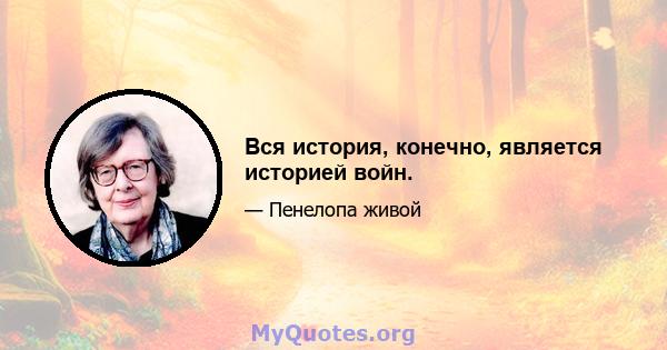 Вся история, конечно, является историей войн.