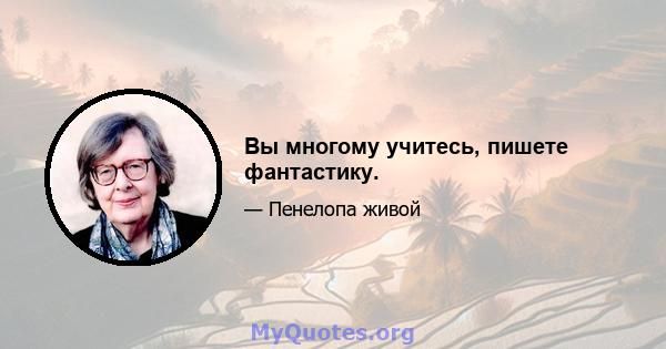 Вы многому учитесь, пишете фантастику.