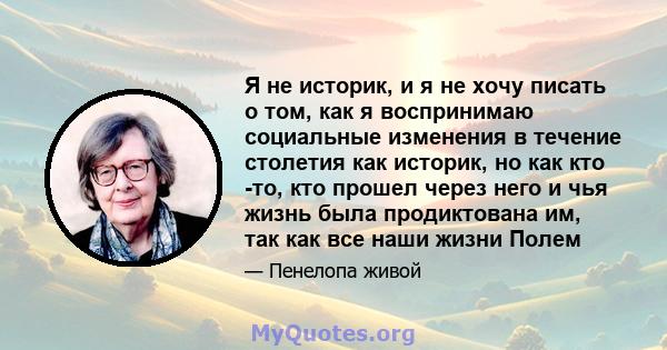 Я не историк, и я не хочу писать о том, как я воспринимаю социальные изменения в течение столетия как историк, но как кто -то, кто прошел через него и чья жизнь была продиктована им, так как все наши жизни Полем