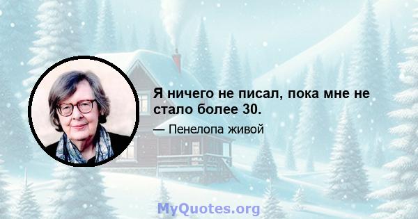 Я ничего не писал, пока мне не стало более 30.