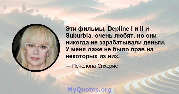 Эти фильмы, Depline I и II и Suburbia, очень любят, но они никогда не зарабатывали деньги. У меня даже не было прав на некоторых из них.