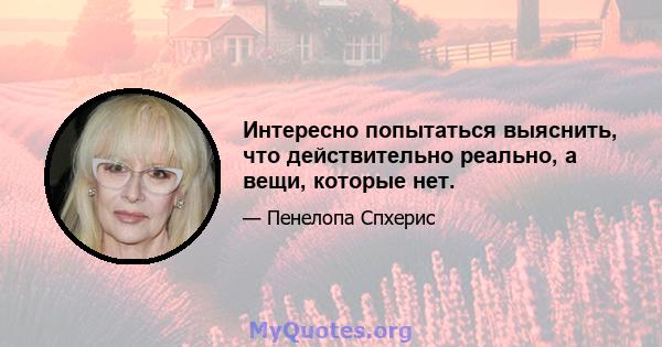 Интересно попытаться выяснить, что действительно реально, а вещи, которые нет.