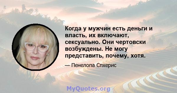 Когда у мужчин есть деньги и власть, их включают, сексуально. Они чертовски возбуждены. Не могу представить, почему, хотя.