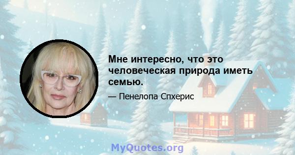 Мне интересно, что это человеческая природа иметь семью.