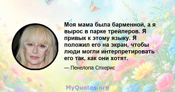 Моя мама была барменной, а я вырос в парке трейлеров. Я привык к этому языку. Я положил его на экран, чтобы люди могли интерпретировать его так, как они хотят.