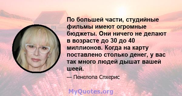 По большей части, студийные фильмы имеют огромные бюджеты. Они ничего не делают в возрасте до 30 до 40 миллионов. Когда на карту поставлено столько денег, у вас так много людей дышат вашей шеей.