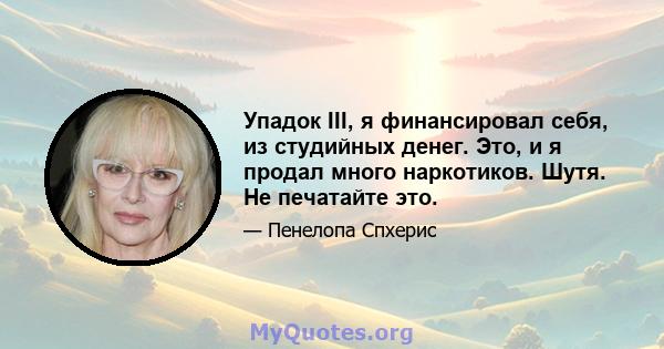 Упадок III, я финансировал себя, из студийных денег. Это, и я продал много наркотиков. Шутя. Не печатайте это.