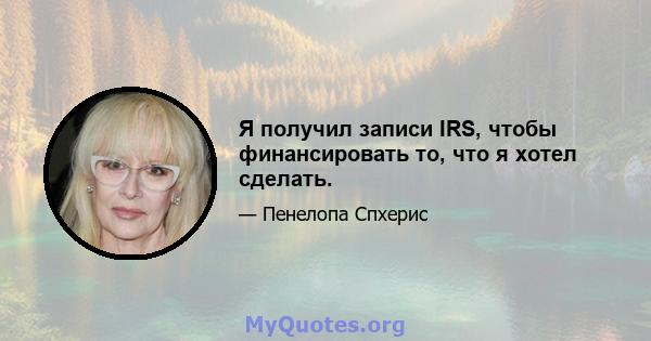 Я получил записи IRS, чтобы финансировать то, что я хотел сделать.