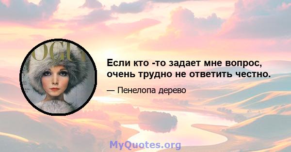 Если кто -то задает мне вопрос, очень трудно не ответить честно.