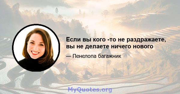 Если вы кого -то не раздражаете, вы не делаете ничего нового