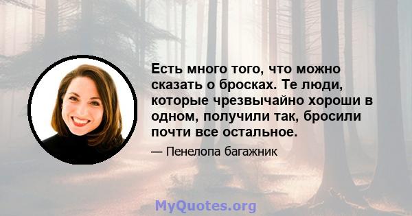 Есть много того, что можно сказать о бросках. Те люди, которые чрезвычайно хороши в одном, получили так, бросили почти все остальное.