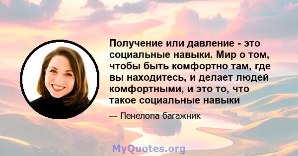 Получение или давление - это социальные навыки. Мир о том, чтобы быть комфортно там, где вы находитесь, и делает людей комфортными, и это то, что такое социальные навыки