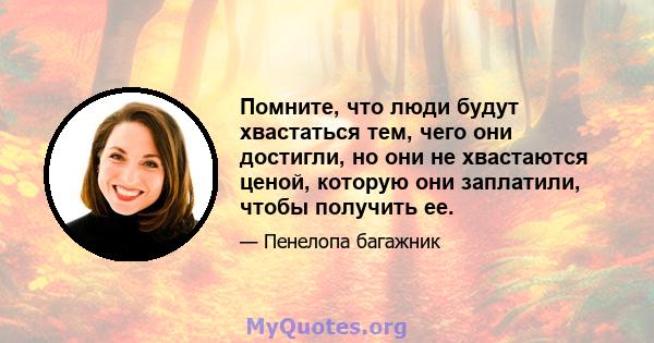 Помните, что люди будут хвастаться тем, чего они достигли, но они не хвастаются ценой, которую они заплатили, чтобы получить ее.