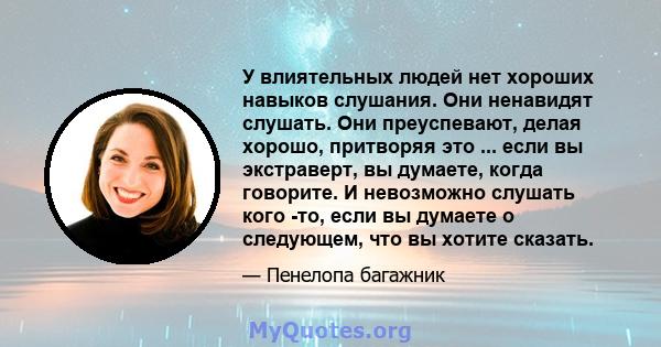 У влиятельных людей нет хороших навыков слушания. Они ненавидят слушать. Они преуспевают, делая хорошо, притворяя это ... если вы экстраверт, вы думаете, когда говорите. И невозможно слушать кого -то, если вы думаете о