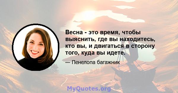 Весна - это время, чтобы выяснить, где вы находитесь, кто вы, и двигаться в сторону того, куда вы идете.