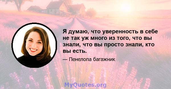 Я думаю, что уверенность в себе не так уж много из того, что вы знали, что вы просто знали, кто вы есть.