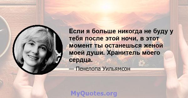 Если я больше никогда не буду у тебя после этой ночи, в этот момент ты останешься женой моей души. Хранитель моего сердца.