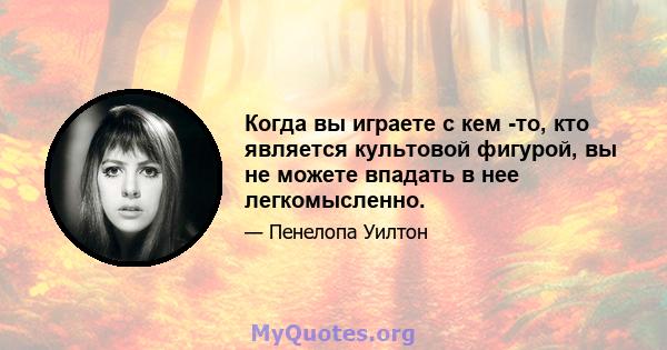 Когда вы играете с кем -то, кто является культовой фигурой, вы не можете впадать в нее легкомысленно.