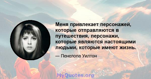 Меня привлекает персонажей, которые отправляются в путешествия, персонажи, которые являются настоящими людьми, которые имеют жизнь.