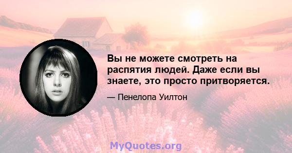 Вы не можете смотреть на распятия людей. Даже если вы знаете, это просто притворяется.