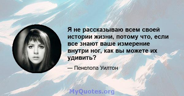 Я не рассказываю всем своей истории жизни, потому что, если все знают ваше измерение внутри ног, как вы можете их удивить?