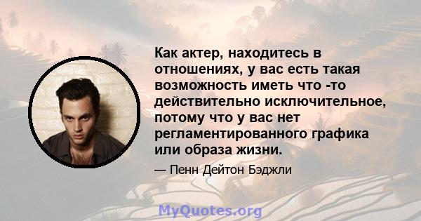 Как актер, находитесь в отношениях, у вас есть такая возможность иметь что -то действительно исключительное, потому что у вас нет регламентированного графика или образа жизни.