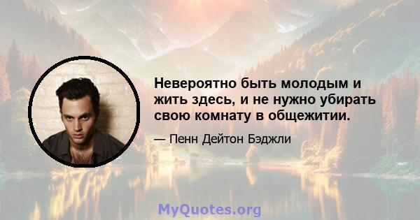 Невероятно быть молодым и жить здесь, и не нужно убирать свою комнату в общежитии.