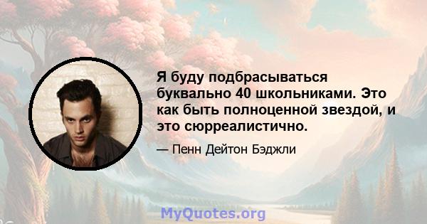 Я буду подбрасываться буквально 40 школьниками. Это как быть полноценной звездой, и это сюрреалистично.