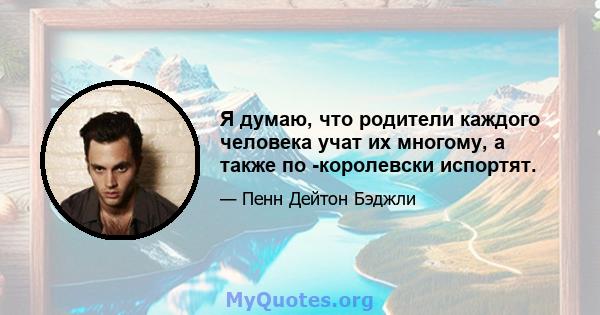 Я думаю, что родители каждого человека учат их многому, а также по -королевски испортят.