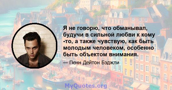 Я не говорю, что обманывал, будучи в сильной любви к кому -то, а также чувствую, как быть молодым человеком, особенно быть объектом внимания.